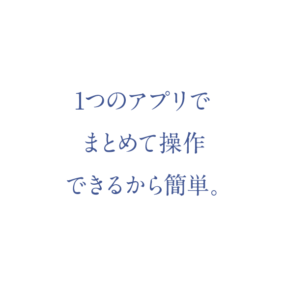 1つのアプリでまとめて操作できるから簡単。