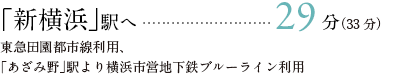 「新横浜」駅へ	29分（33分）東急田園都市線利用、「あざみ野」駅より横浜市営地下鉄ブルーライン利用